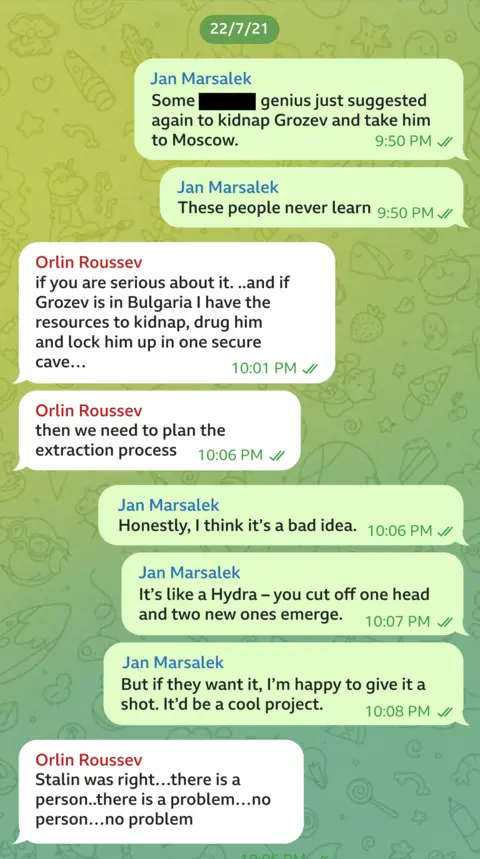 Telegram message exchange between Orlin Roussev and Jan Marsalek dated 22/7/21. JM writes: "Some genius has just suggested again to kidnap Grozev and take him to Moscow. These people never learn". OR responds: If you are serious about it...and if Grozev is in Bulgaria I have the resources to kidnap, drug him and lock him up in one secure cave... then we need to plan the extraction process". JM writes: "Honestly, I think it's a bad idea. It's like a Hydra - you cut off one head and two new ones emerge. But if they want it, I'm happy to give it a shot. It'd be a cool project". OR writes: "Stalin was right...there is a person..there is a problem...no person... no problem".